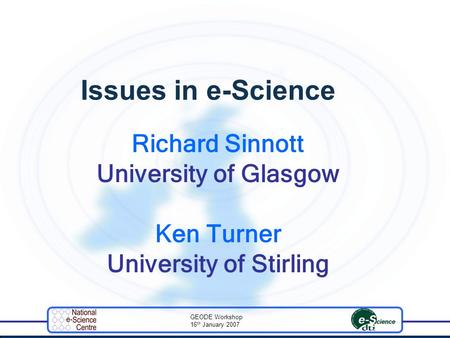 GEODE Workshop 16 th January 2007 Issues in e-Science Richard Sinnott University of Glasgow Ken Turner University of Stirling.