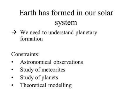 Earth has formed in our solar system  We need to understand planetary formation Constraints: Astronomical observations Study of meteorites Study of planets.