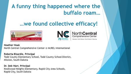 A funny thing happened where the buffalo roam… …we found collective efficacy! Heather Hoak North Central Comprehensive McREL International Roberta.