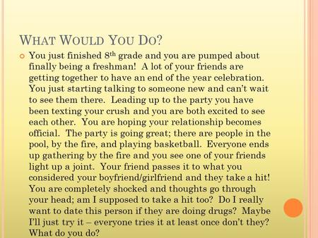 W HAT W OULD Y OU D O ? You just finished 8 th grade and you are pumped about finally being a freshman! A lot of your friends are getting together to have.