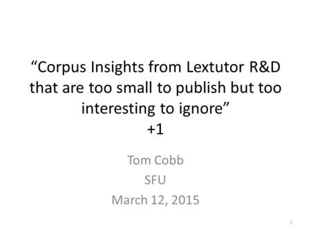 “Corpus Insights from Lextutor R&D that are too small to publish but too interesting to ignore” +1 Tom Cobb SFU March 12, 2015 1.