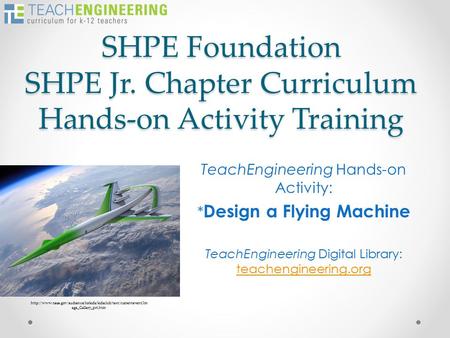 SHPE Foundation SHPE Jr. Chapter Curriculum Hands-on Activity Training TeachEngineering Hands-on Activity: * Design a Flying Machine TeachEngineering Digital.