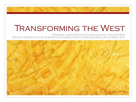 Transforming the West Federal Land Grants, Homestead Act, Exodusters Review: Reservations, Attempts at Assimilation, Dawes General Allotment Act.