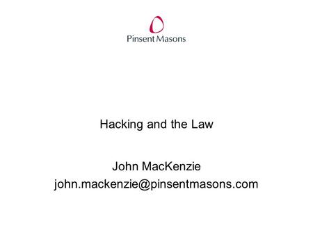 John MacKenzie john.mackenzie@pinsentmasons.com Hacking and the Law John MacKenzie john.mackenzie@pinsentmasons.com.