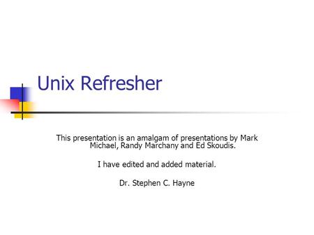 Unix Refresher This presentation is an amalgam of presentations by Mark Michael, Randy Marchany and Ed Skoudis. I have edited and added material. Dr. Stephen.