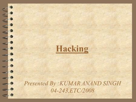 Hacking Presented By :KUMAR ANAND SINGH 04-243,ETC/2008.