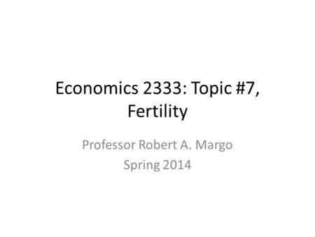 Economics 2333: Topic #7, Fertility Professor Robert A. Margo Spring 2014.