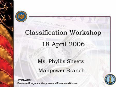 NGB-ARM Personnel Programs, Manpower and Resources Division Classification Workshop 18 April 2006 Ms. Phyllis Sheetz Manpower Branch Manpower Branch.