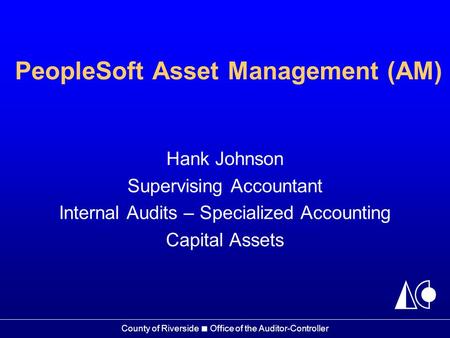 County of Riverside ■ Office of the Auditor-Controller PeopleSoft Asset Management (AM) Hank Johnson Supervising Accountant Internal Audits – Specialized.