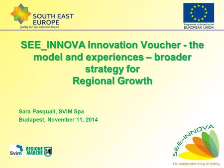 SEE_INNOVA Innovation Voucher - the model and experiences – broader strategy for Regional Growth Sara Pasquali, SVIM Spa Budapest, November 11, 2014.