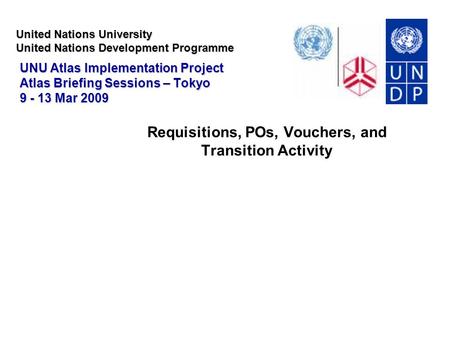 United Nations University United Nations Development Programme UNU Atlas Implementation Project Atlas Briefing Sessions – Tokyo 9 - 13 Mar 2009 Requisitions,