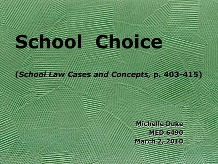 Michelle Duke MED 6490 March 2, 2010 Michelle Duke MED 6490 March 2, 2010 School Choice (School Law Cases and Concepts, p. 403-415)