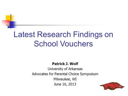 Patrick J. Wolf University of Arkansas Advocates for Parental Choice Symposium Milwaukee, WI June 16, 2013 Latest Research Findings on School Vouchers.