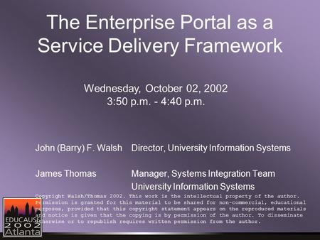 The Enterprise Portal as a Service Delivery Framework John (Barry) F. WalshDirector, University Information Systems James ThomasManager, Systems Integration.