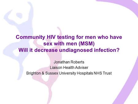 Community HIV testing for men who have sex with men (MSM) Will it decrease undiagnosed infection? Jonathan Roberts Liaison Health Adviser Brighton & Sussex.