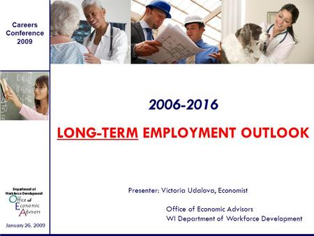 Careers Conference 2009 January 26, 2009 2006-2016 LONG-TERM EMPLOYMENT OUTLOOK Presenter: Victoria Udalova, Economist Office of Economic Advisors WI Department.