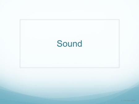 Sound D. Crowley, 2008 Sound To know how sound travels, and how this is affected by the medium it travels through.