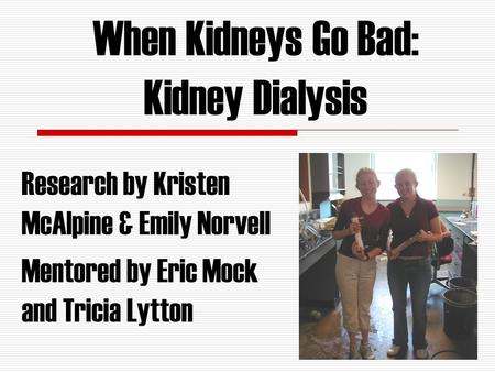 When Kidneys Go Bad: Kidney Dialysis Research by Kristen McAlpine & Emily Norvell Mentored by Eric Mock and Tricia Lytton.