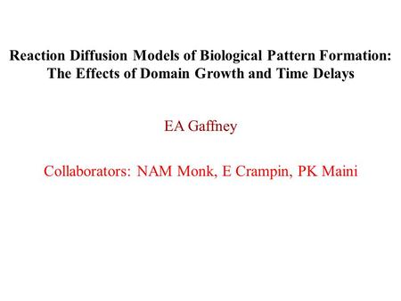 Reaction Diffusion Models of Biological Pattern Formation: The Effects of Domain Growth and Time Delays EA Gaffney Collaborators: NAM Monk, E Crampin,