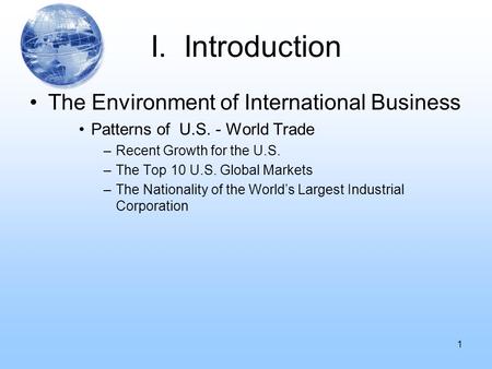 I. Introduction The Environment of International Business Patterns of U.S. - World Trade –Recent Growth for the U.S. –The Top 10 U.S. Global Markets –The.