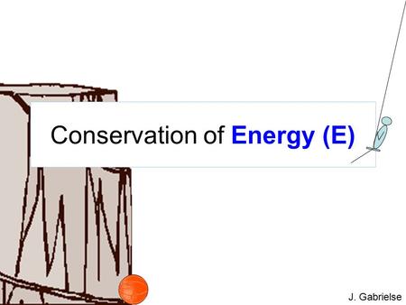 J. Gabrielse Conservation of Energy (E). J. Gabrielse Conservation of Energy (E) Energy (E) means Total Energy.