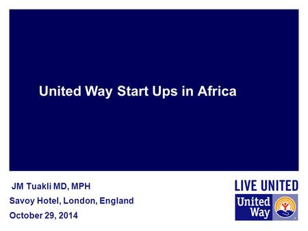 United Way Start Ups in Africa JM Tuakli MD, MPH Savoy Hotel, London, England October 29, 2014.