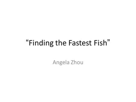 “Finding the Fastest Fish” Angela Zhou. Motivation.