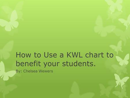 How to Use a KWL chart to benefit your students. By: Chelsea Wewers.