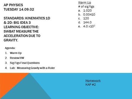 Warm Up # of sig figs 1.020 0.00410 120 144.0 4.0 x103 AP Physics Tuesday 14.09.02 Standards: Kinematics 1D & 2D: Big Idea 3 Learning Objective: SWBAT.