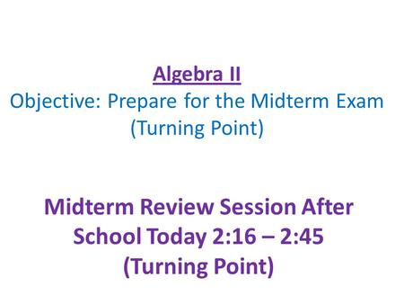 Algebra II Objective: Prepare for the Midterm Exam (Turning Point) Midterm Review Session After School Today 2:16 – 2:45 (Turning Point)