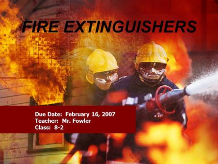 FIRE EXTINGUISHERS Due Date: February 16, 2007 Teacher: Mr. Fowler Class: 8-2.