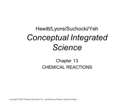 Copyright © 2007 Pearson Education, Inc., publishing as Pearson Addison Wesley Hewitt/Lyons/Suchocki/Yeh Conceptual Integrated Science Chapter 13 CHEMICAL.