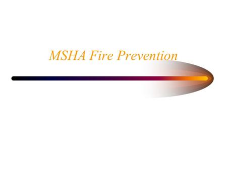 MSHA Fire Prevention. How Fires Start Fires need four elements in order to occur: –Fuel –Oxygen –Heat –Chemical Reaction.