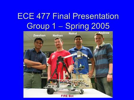 ECE 477 Final Presentation Group 1  Spring 2005 Zeeshan Nathan Nakul Andrew FIRE Bot.