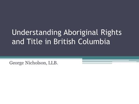 Understanding Aboriginal Rights and Title in British Columbia George Nicholson, LLB.