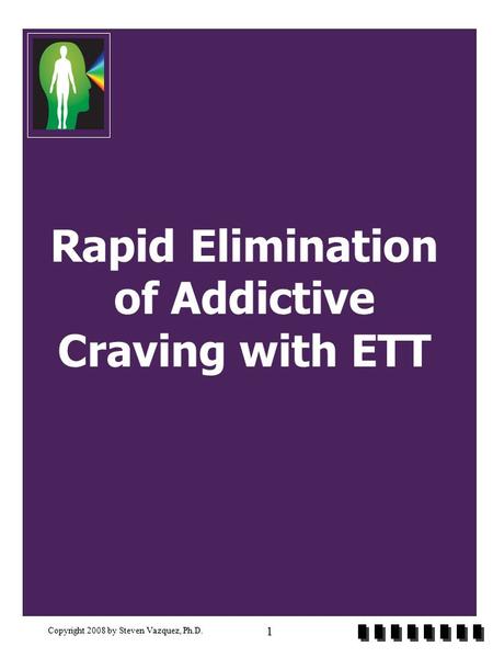 Copyright 2008 by Steven Vazquez, Ph.D. 1 Rapid Elimination of Addictive Craving with ETT.