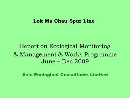 Lok Ma Chau Spur Line Report on Ecological Monitoring & Management & Works Programme June – Dec 2009 Asia Ecological Consultants Limited.