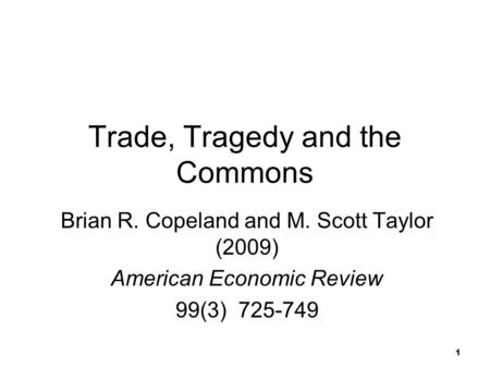 Trade, Tragedy and the Commons Brian R. Copeland and M. Scott Taylor (2009) American Economic Review 99(3) 725-749 1.