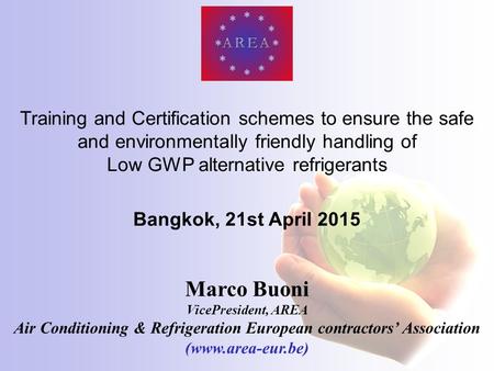 Marco Buoni VicePresident, AREA Air Conditioning & Refrigeration European contractors’ Association (www.area-eur.be) Training and Certification schemes.