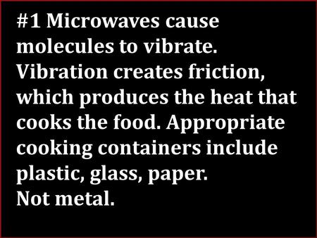 #1 Microwaves cause molecules to vibrate. Vibration creates friction, which produces the heat that cooks the food. Appropriate cooking containers include.