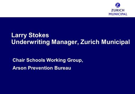 Larry Stokes Underwriting Manager, Zurich Municipal Chair Schools Working Group, Arson Prevention Bureau.