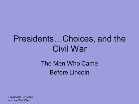 Presidents, Choices, and the Civil War 1 Presidents…Choices, and the Civil War The Men Who Came Before Lincoln.