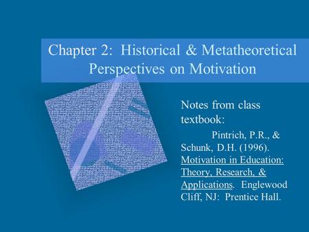 Chapter 2: Historical & Metatheoretical Perspectives on Motivation Notes from class textbook: Pintrich, P.R., & Schunk, D.H. (1996). Motivation in Education: