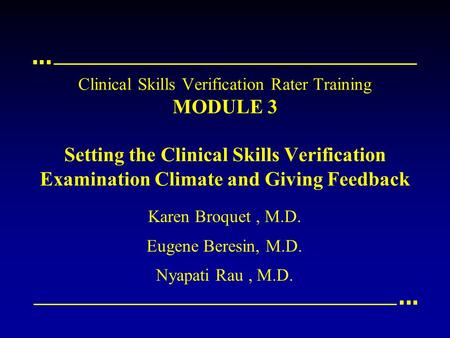 Clinical Skills Verification Rater Training MODULE 3 Setting the Clinical Skills Verification Examination Climate and Giving Feedback Karen Broquet, M.D.