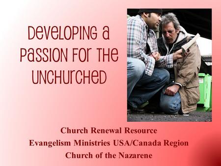 Developing a Passion for the Unchurched Church Renewal Resource Evangelism Ministries USA/Canada Region Church of the Nazarene.