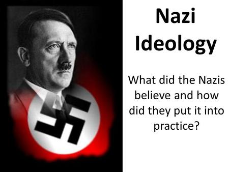 Nazi Ideology What did the Nazis believe and how did they put it into practice?