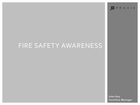 John Kay Facilities Manager FIRE SAFETY AWARENESS.