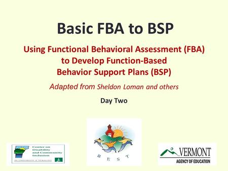 Basic FBA to BSP Using Functional Behavioral Assessment (FBA) to Develop Function-Based Behavior Support Plans (BSP) Adapted from Sheldon Loman and others.