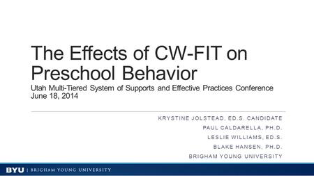 The Effects of CW-FIT on Preschool Behavior Utah Multi-Tiered System of Supports and Effective Practices Conference June 18, 2014 KRYSTINE JOLSTEAD, ED.S.