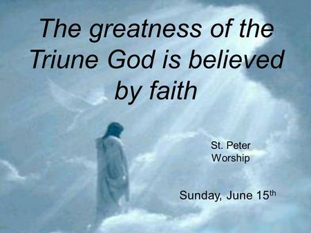 The greatness of the Triune God is believed by faith St. Peter Worship Sunday, June 15 th.